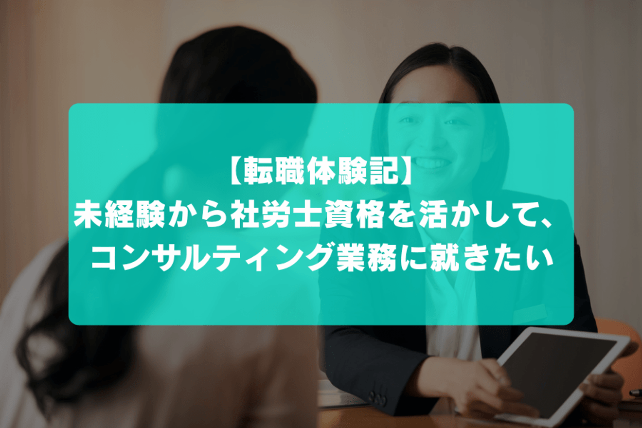 未経験から社労士資格を活かして、コンサルティング業務に就きたい|転職体験記