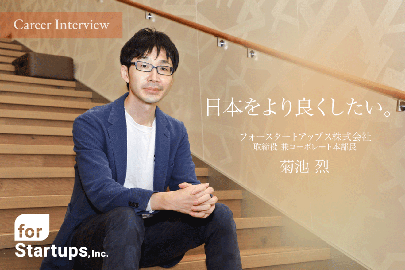 「日本をより良くしたい」フォースタートアップス株式会社 取締役 兼 コーポーレート本部長の菊池烈氏の高い熱量でチャレンジをやめないキャリアを辿る