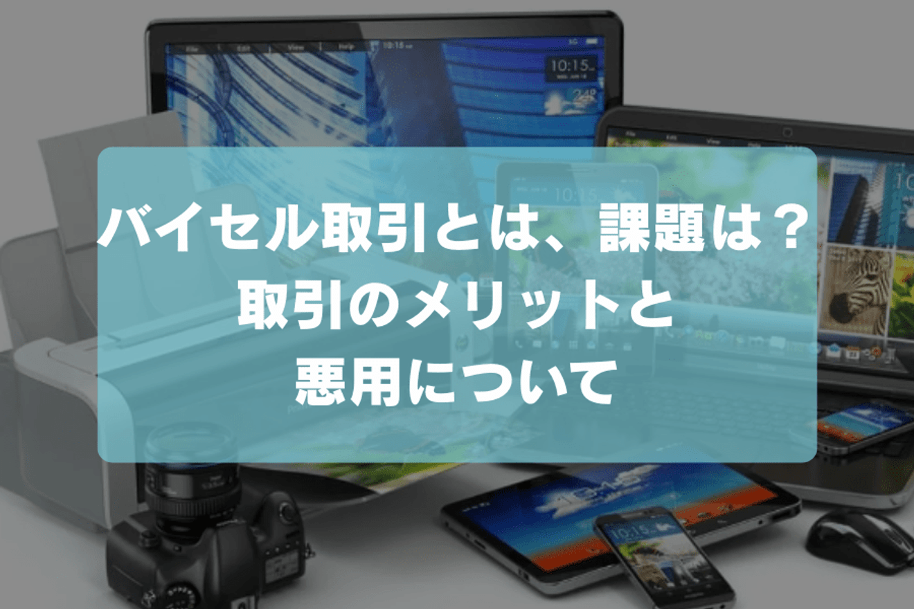 バイセル取引とは、課題は?取引のメリットと悪用について
