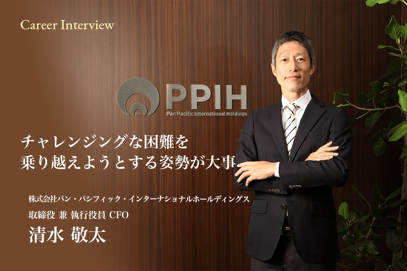 チャレンジや変化に自ら飛び込み、楽しむことが成長に繋がる!株式会社パン・パシフィック・インターナショナルホールディングスCFO清水敬太氏が語る仕事観とは?