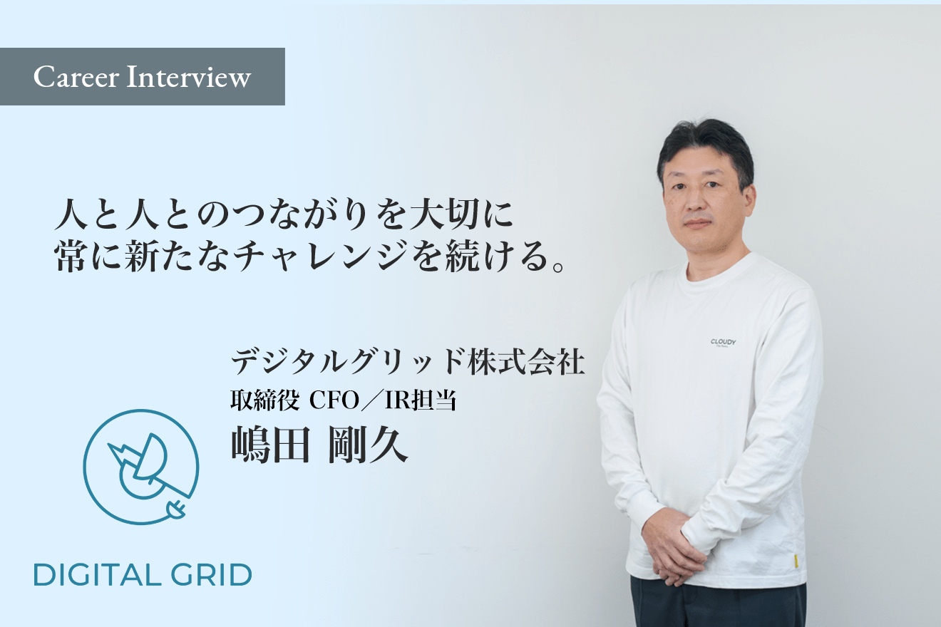 人と人とのつながりを大切に、常に新たなチャレンジを続けキャリアアップを重ねてきたデジタルグリッドCFO嶋田剛久氏のこれからのビジョンとは