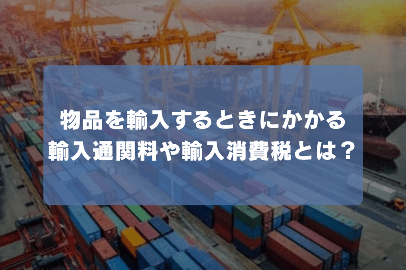 物品を輸入するときにかかる輸入通関料や輸入消費税とは?