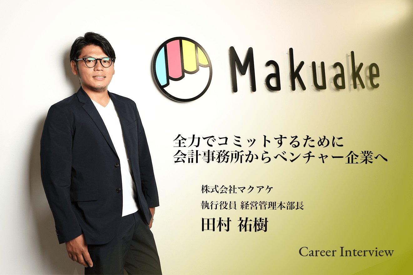 全力でコミットするために会計事務所からベンチャー企業へ。マクアケで流通のプロセスを変えたい。株式会社マクアケCFO-田村祐樹氏が語る、キャリア遍歴とやりがい