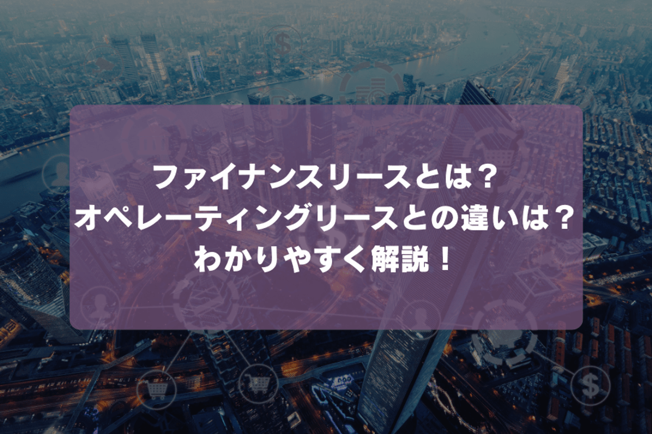 ファイナンスリースとは?わかりやすく解説!オペレーティングリースとの違いは?