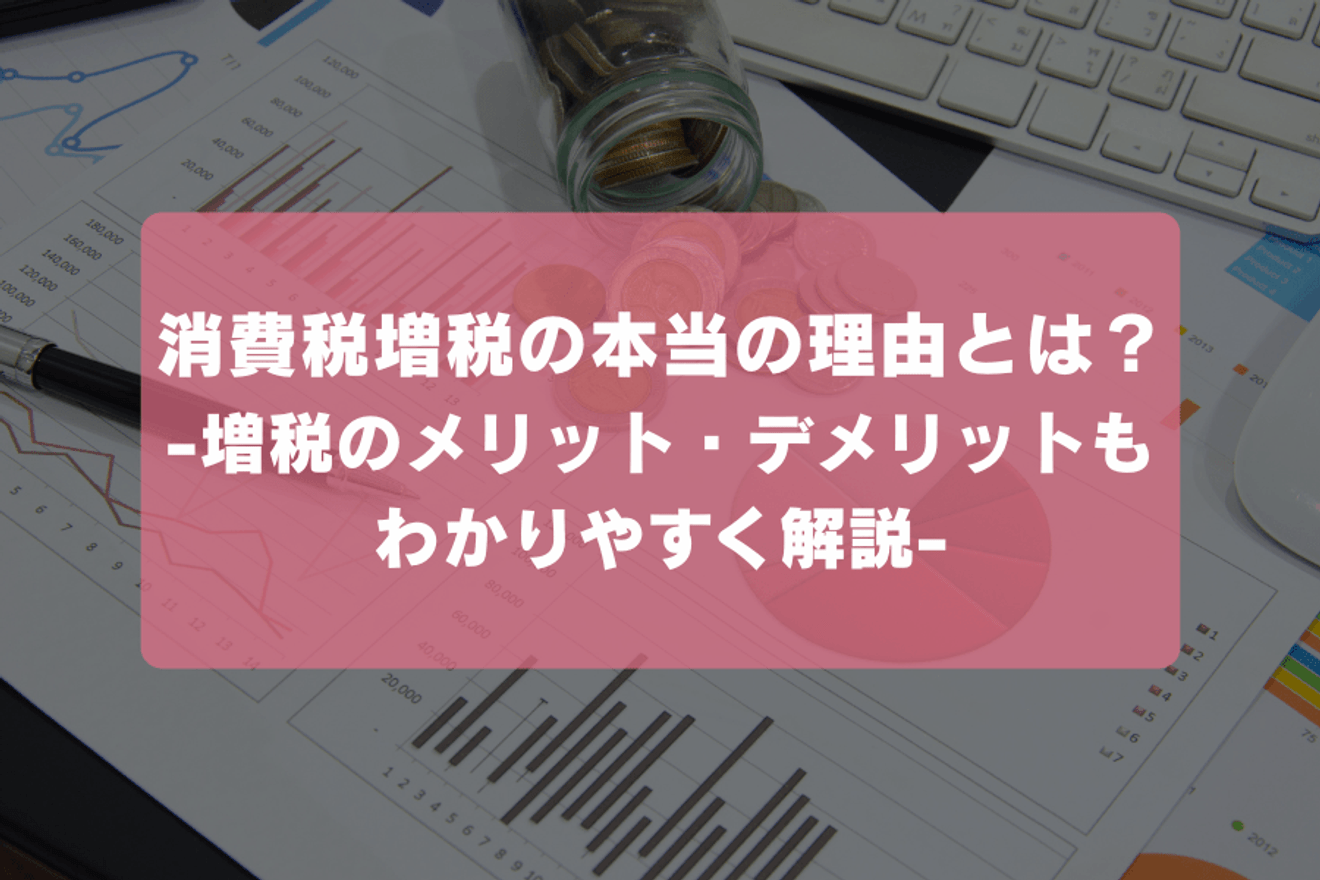 消費税増税の本当の理由とは?増税のメリット・デメリットもわかりやすく解説