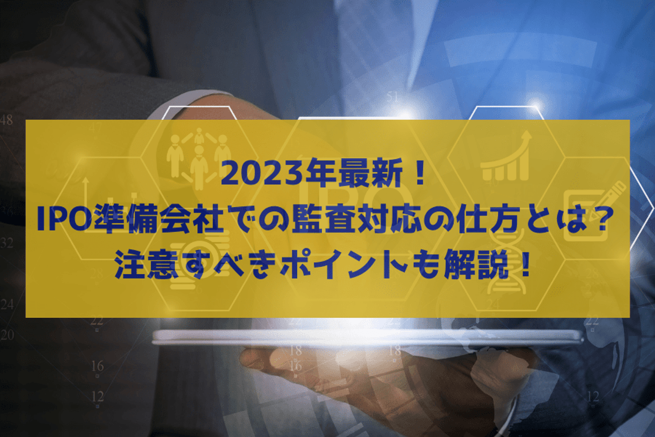 IPO準備会社での監査対応の仕方とは?2023年最新!上場後の監査で注意すべきポイントも解説!