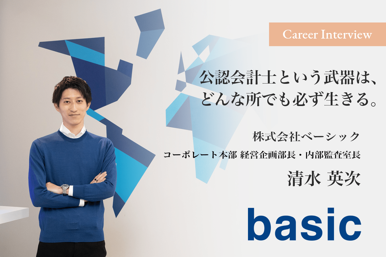 「公認会計士という武器は、どんな所でも必ず生きる」株式会社ベーシック コーポレート本部 経営企画部長・内部監査室長 清水英次氏のキャリア遍歴と今後の展望