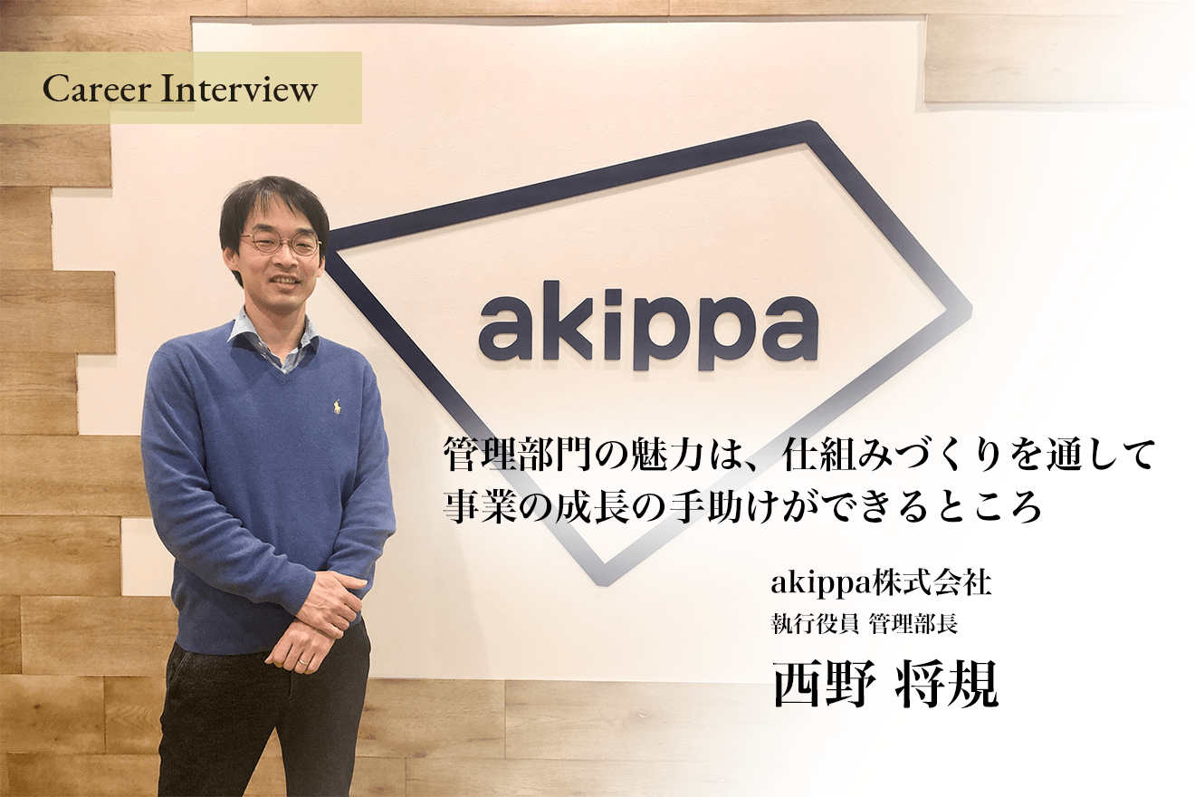 管理部門の魅力は、仕組みづくりを通して事業の成長の手助けができるところ。 "なくてはならぬ"をつくる akippa株式会社 執行役員 管理部長 西野 将規氏のキャリア遍歴を辿ります。