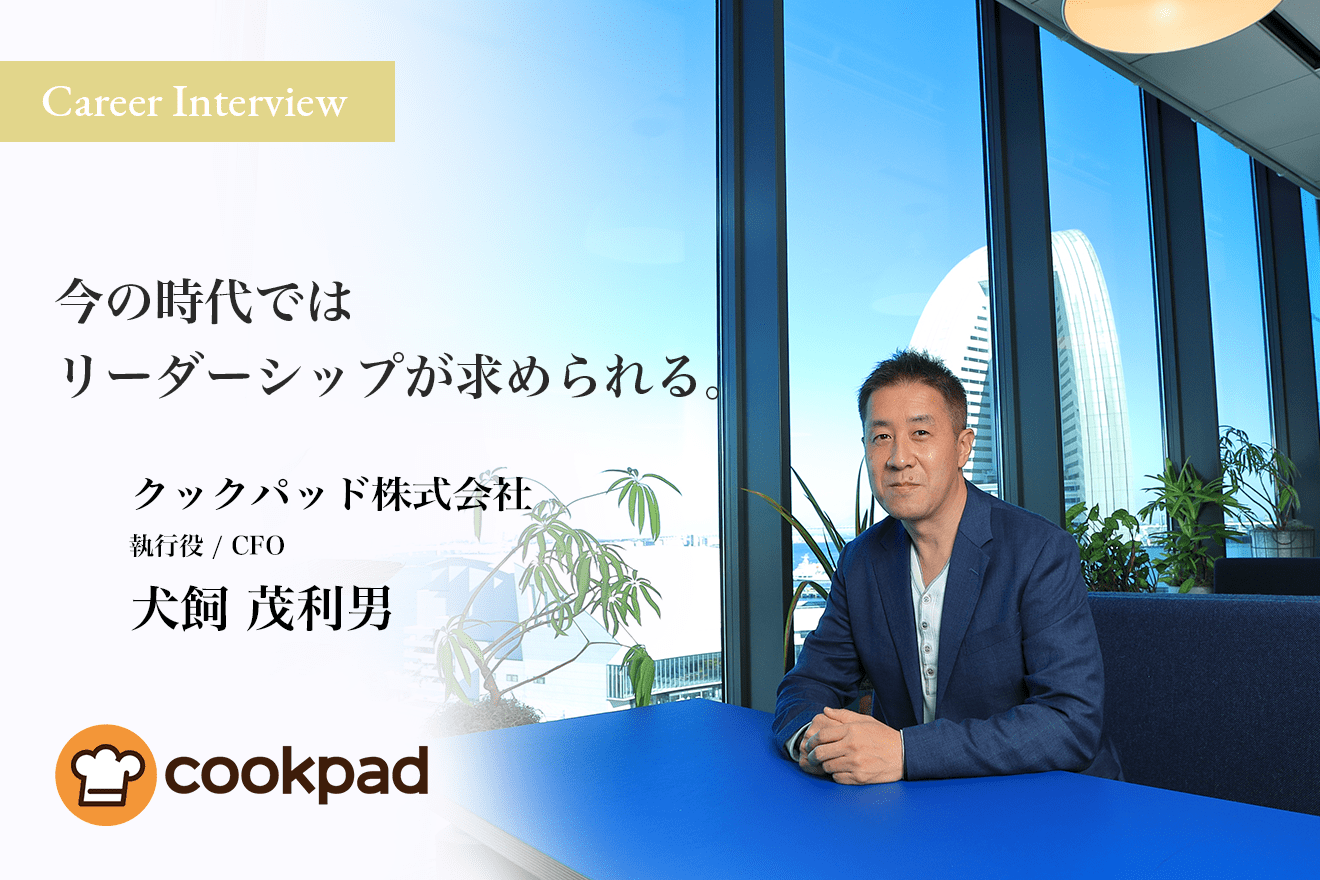 「今の時代に求められるのはリーダーシップ」クックパッド株式会社 CFO 犬飼茂利男氏が語るクックパッドの魅力とリーダーシップの重要性