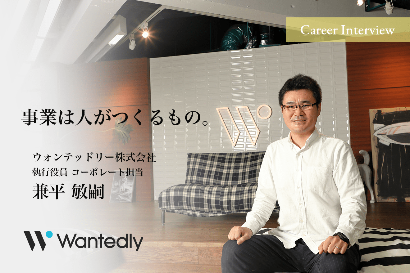 「事業は人がつくるものであり、いかに人を動かして事業を盛り上げていくか。」ウォンテッドリー株式会社 執行役員 コーポレート担当 兼平敏嗣氏のキャリアパス