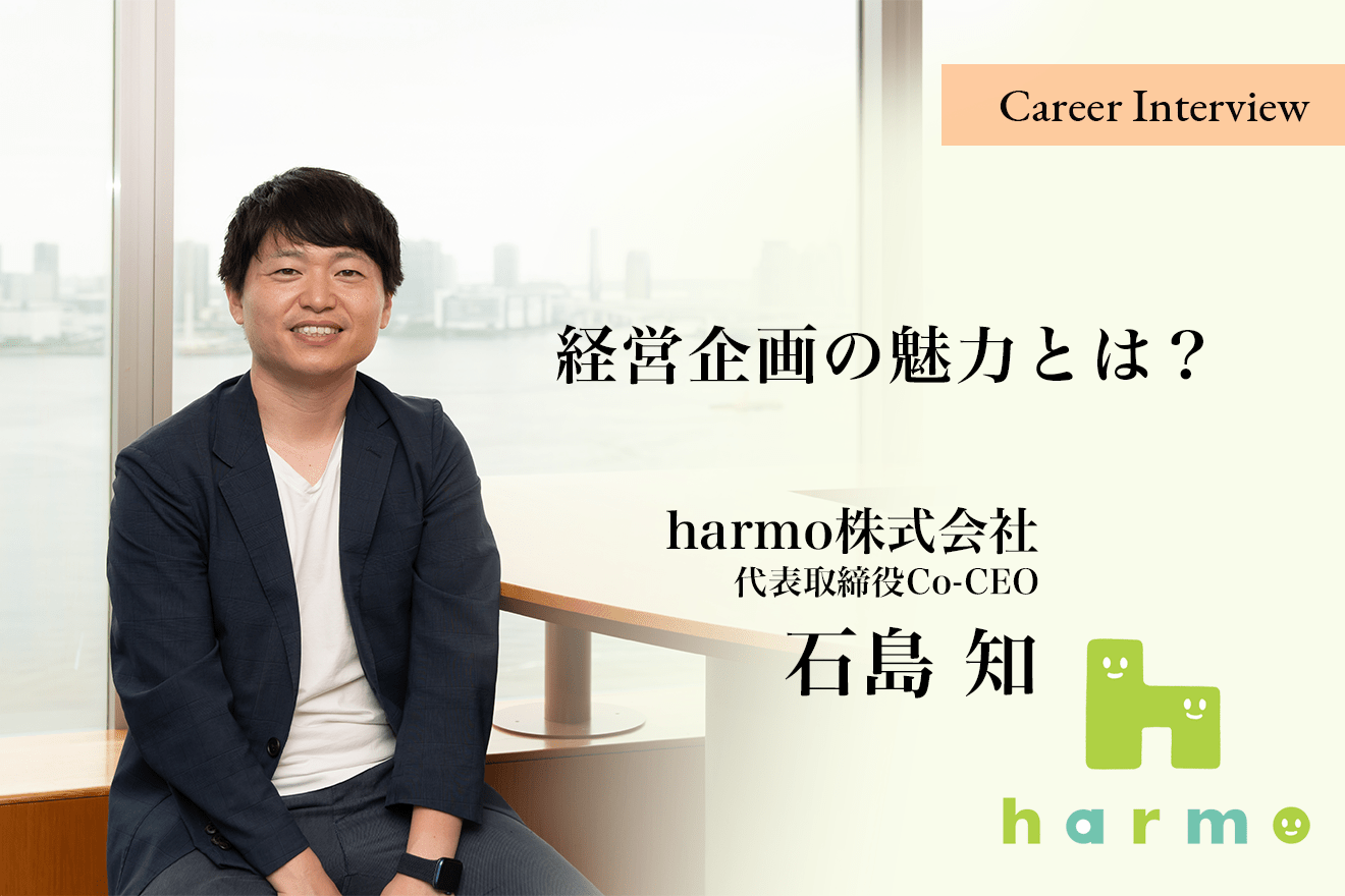 「ビジネスを通して社会に貢献し、社会課題を解決したい」harmo（ハルモ）株式会社 代表取締役社長Co-CEO 石島知氏が語る経営企画の魅力