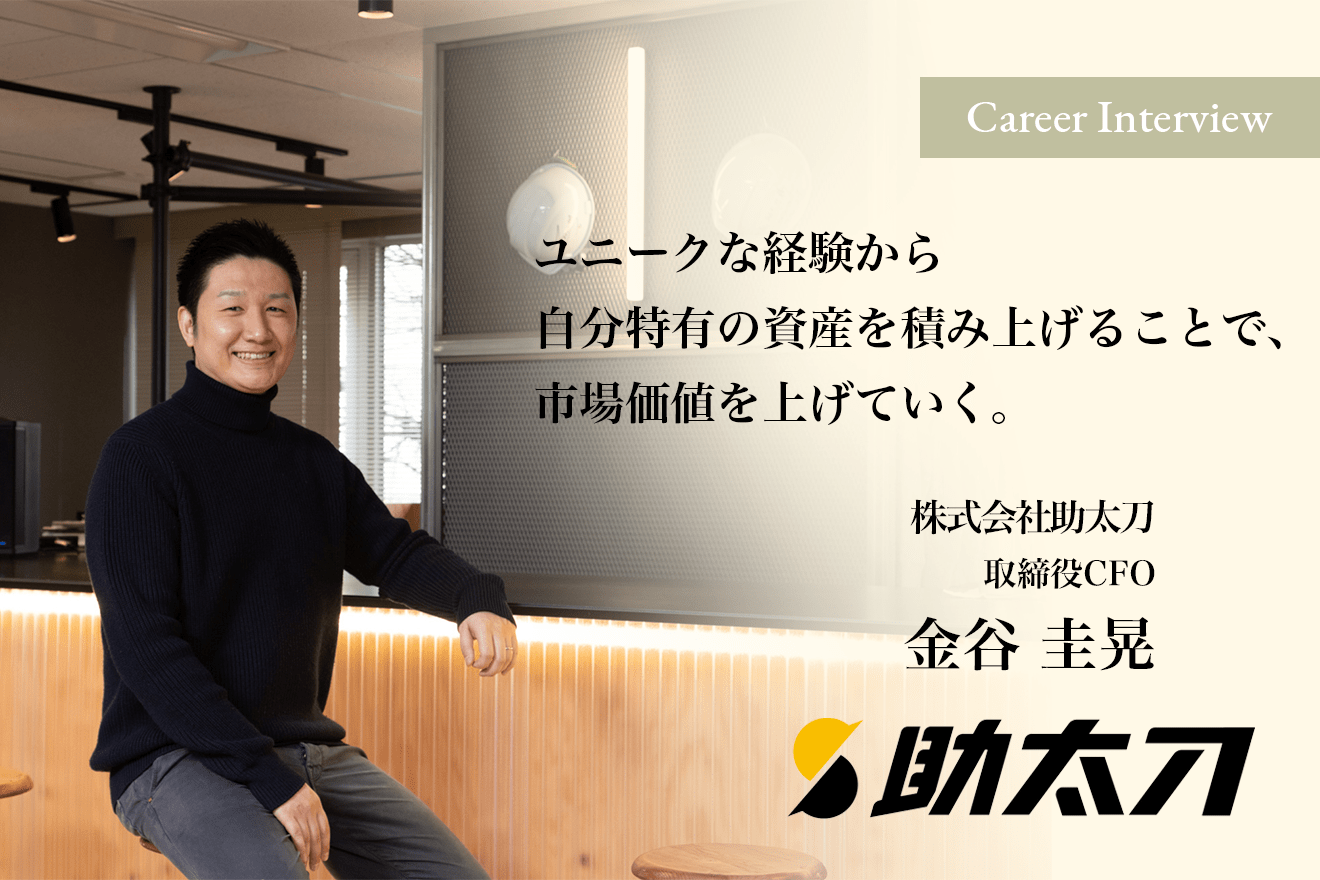 「ユニークな経験から自分特有の資産を積み上げることで、市場価値を上げていく」株式会社助太刀 取締役CFO 金谷圭晃氏の軌跡とCFOとしての想い