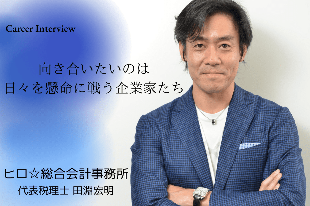 「向き合いたいのは日々を懸命に戦う企業家たち」 中小企業の経営者であり、税理士という専門家である両面の立場から ビジネスや会計業務に関する生きた情報をより多くの人々に拡散していく。 ヒロ☆総合会計事務所 代表税理士・田淵宏明氏のキャリアとは