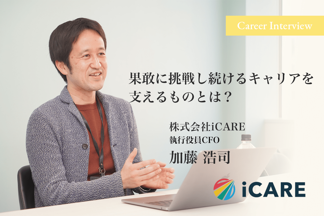 新しいことに挑戦するのは苦手。それでも監査法人、コンサル、事業会社と果敢に挑戦し続けられる iCARE執行役員CFO加藤浩司氏を支えるものとは?