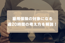 雇用保険の対象になる週20時間の考え方を解説！